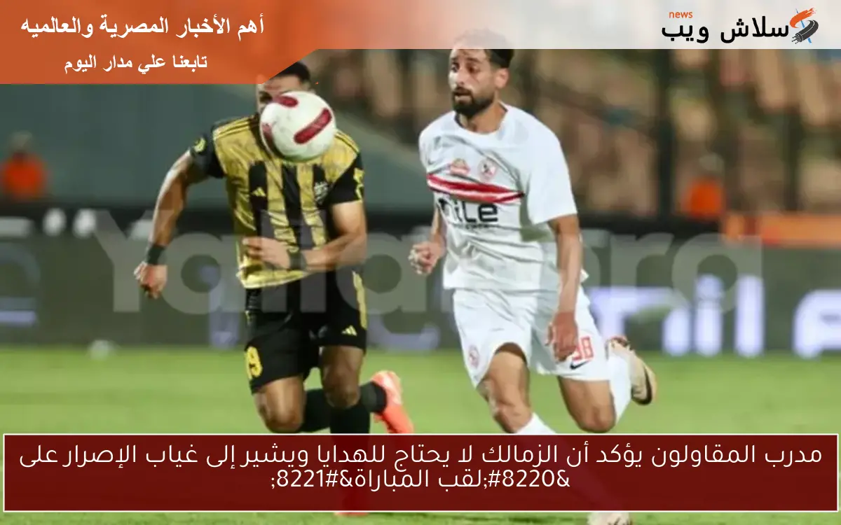 مدرب المقاولون يؤكد أن الزمالك لا يحتاج للهدايا ويشير إلى غياب الإصرار على "لقب المباراة" 2 مدرب المقاولون يؤكد أن الزمالك لا يحتاج للهدايا ويشير إلى غياب الإصرار على “لقب المباراة”