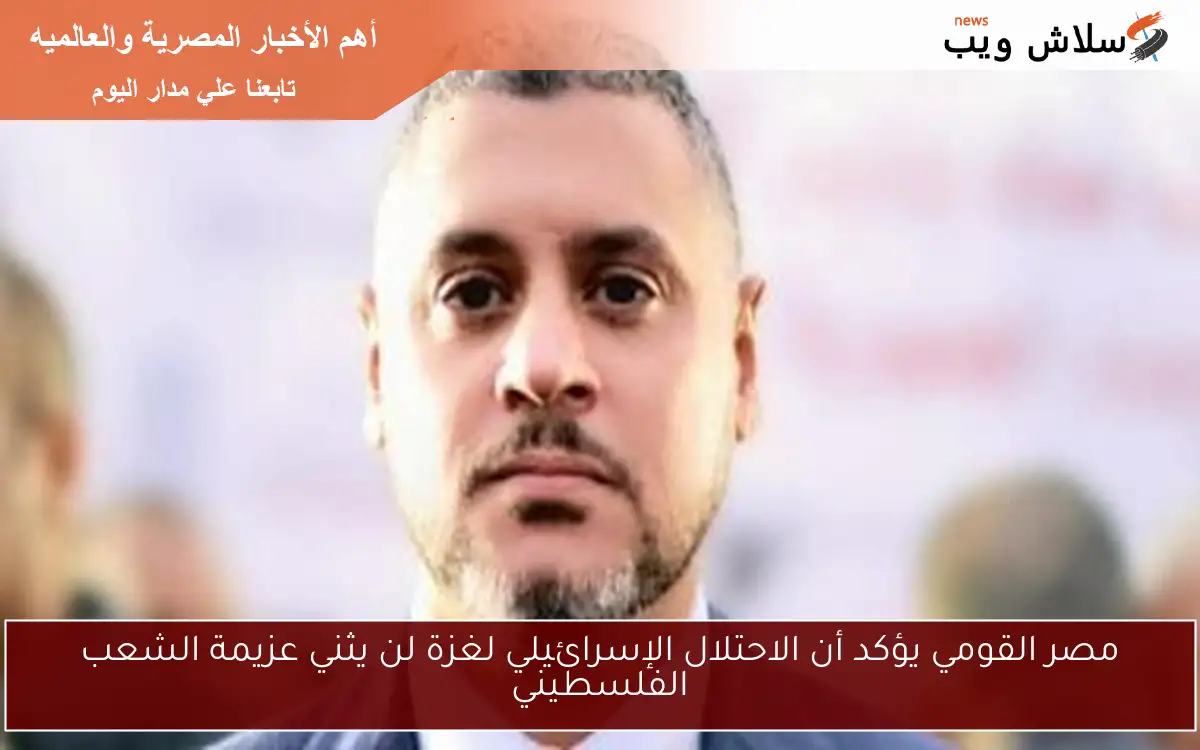 مصر القومي يؤكد أن الاحتلال الإسرائيلي لغزة لن يثني عزيمة الشعب الفلسطيني 2 مصر القومي يؤكد أن الاحتلال الإسرائيلي لغزة لن يثني عزيمة الشعب الفلسطيني