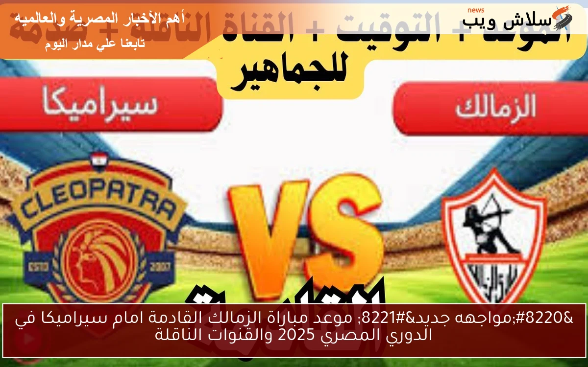 "مواجهه جديد" موعد مباراة الزمالك القادمة امام سيراميكا في الدوري المصري 2025 والقنوات الناقلة 2 “مواجهه جديد” موعد مباراة الزمالك القادمة امام سيراميكا في الدوري المصري 2025 والقنوات الناقلة